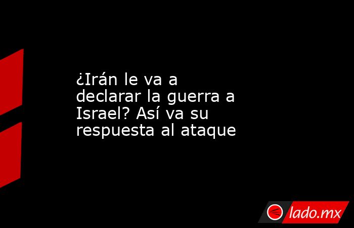¿Irán le va a declarar la guerra a Israel? Así va su respuesta al ataque. Noticias en tiempo real
