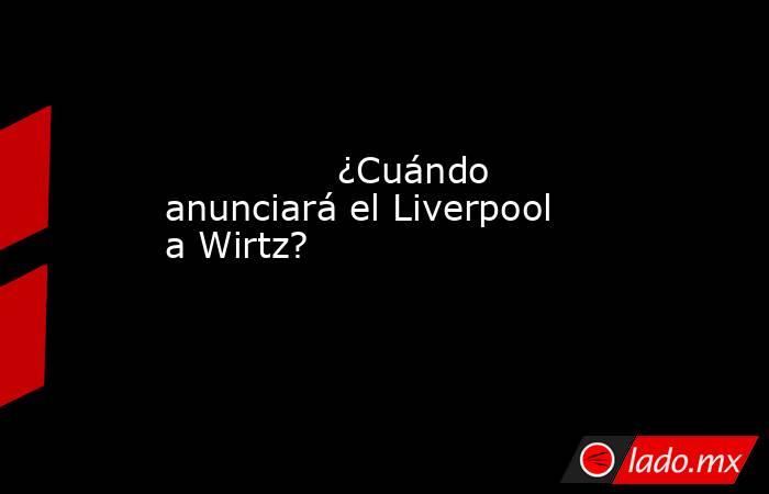                                                                                       ¿Cuándo anunciará el Liverpool a Wirtz?                                                                                  . Noticias en tiempo real