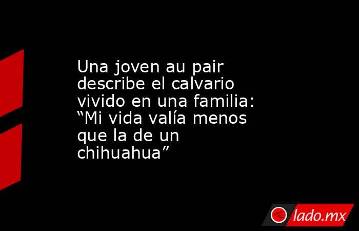 Una joven au pair describe el calvario vivido en una familia: “Mi vida valía menos que la de un chihuahua” . Noticias en tiempo real