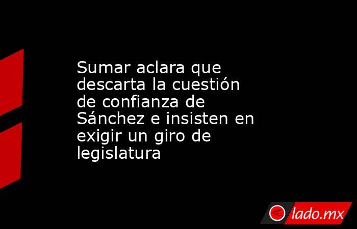 Sumar aclara que descarta la cuestión de confianza de Sánchez e insisten en exigir un giro de legislatura. Noticias en tiempo real
