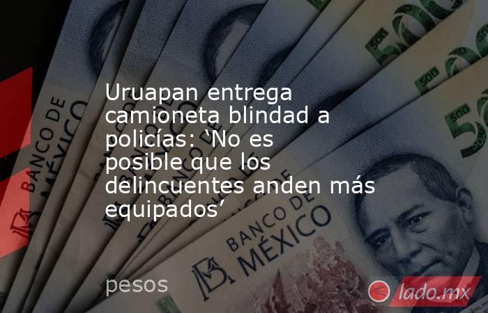 Uruapan entrega camioneta blindad a policías: ‘No es posible que los delincuentes anden más equipados’. Noticias en tiempo real