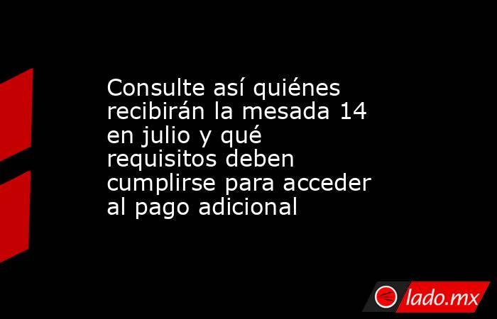Consulte así quiénes recibirán la mesada 14 en julio y qué requisitos deben cumplirse para acceder al pago adicional. Noticias en tiempo real