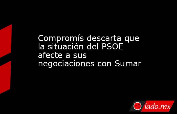 Compromís descarta que la situación del PSOE afecte a sus negociaciones con Sumar. Noticias en tiempo real