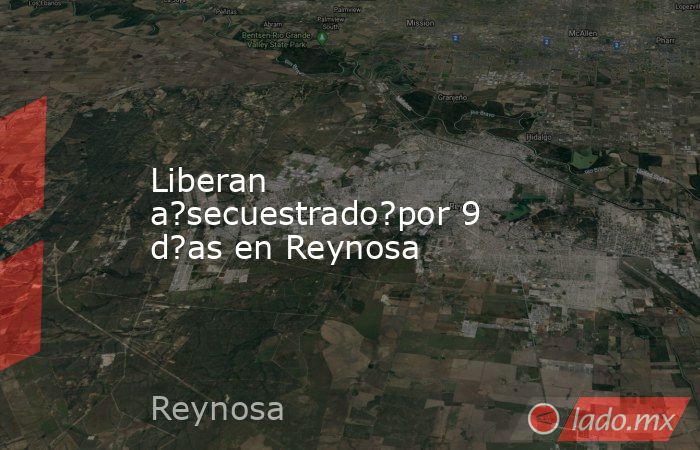 Liberan a?secuestrado?por 9 d?as en Reynosa. Noticias en tiempo real