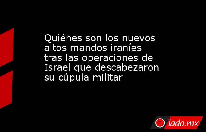 Quiénes son los nuevos altos mandos iraníes tras las operaciones de Israel que descabezaron su cúpula militar. Noticias en tiempo real