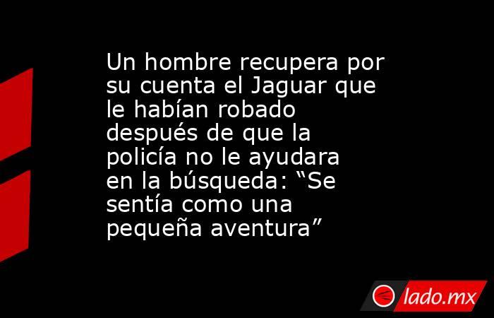 Un hombre recupera por su cuenta el Jaguar que le habían robado después de que la policía no le ayudara en la búsqueda: “Se sentía como una pequeña aventura”. Noticias en tiempo real