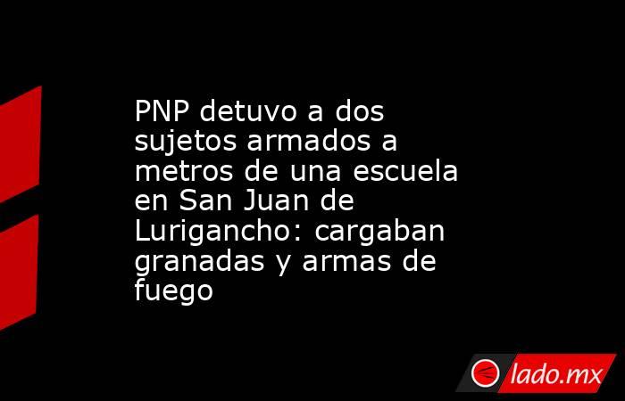 PNP detuvo a dos sujetos armados a metros de una escuela en San Juan de Lurigancho: cargaban granadas y armas de fuego. Noticias en tiempo real
