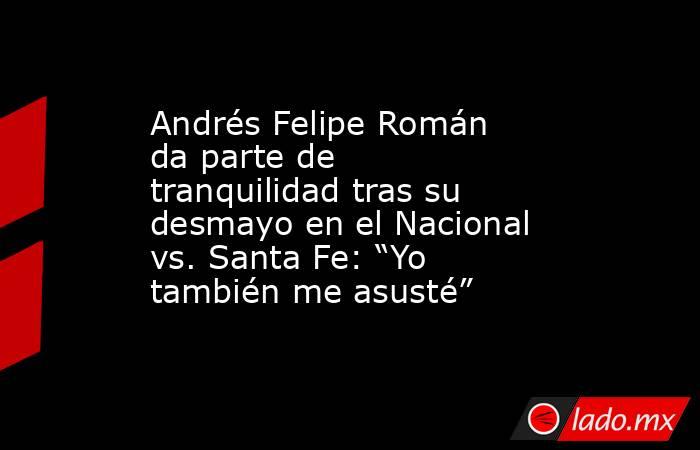 Andrés Felipe Román da parte de tranquilidad tras su desmayo en el Nacional vs. Santa Fe: “Yo también me asusté”. Noticias en tiempo real