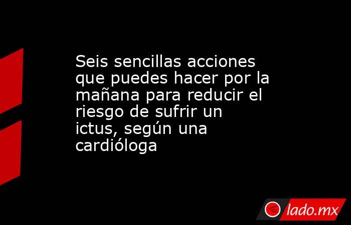 Seis sencillas acciones que puedes hacer por la mañana para reducir el riesgo de sufrir un ictus, según una cardióloga. Noticias en tiempo real