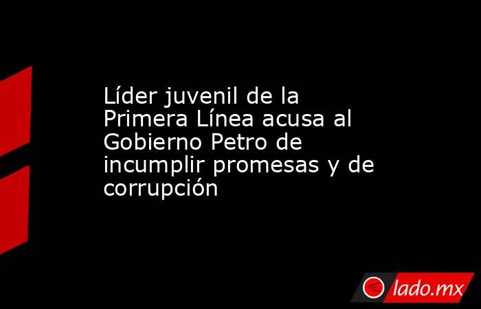 Líder juvenil de la Primera Línea acusa al Gobierno Petro de incumplir promesas y de corrupción. Noticias en tiempo real