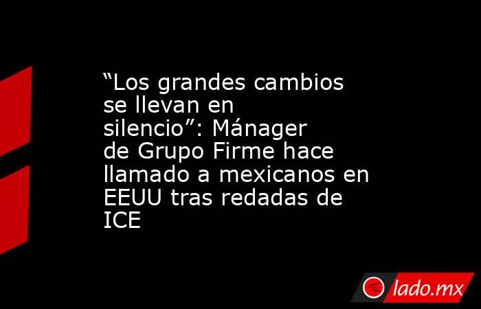“Los grandes cambios se llevan en silencio”: Mánager de Grupo Firme hace llamado a mexicanos en EEUU tras redadas de ICE. Noticias en tiempo real