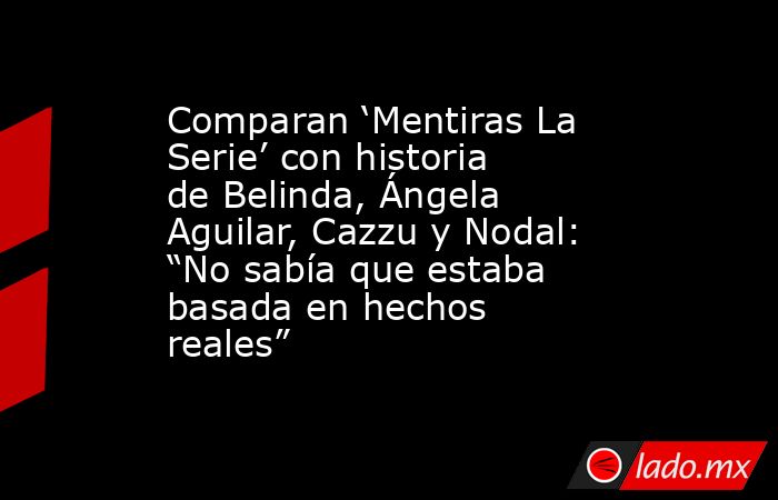 Comparan ‘Mentiras La Serie’ con historia de Belinda, Ángela Aguilar, Cazzu y Nodal: “No sabía que estaba basada en hechos reales”. Noticias en tiempo real