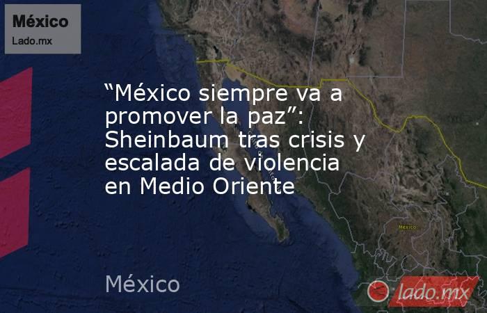 “México siempre va a promover la paz”: Sheinbaum tras crisis y escalada de violencia en Medio Oriente. Noticias en tiempo real
