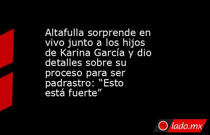 Altafulla sorprende en vivo junto a los hijos de Karina García y dio detalles sobre su proceso para ser padrastro: “Esto está fuerte” . Noticias en tiempo real