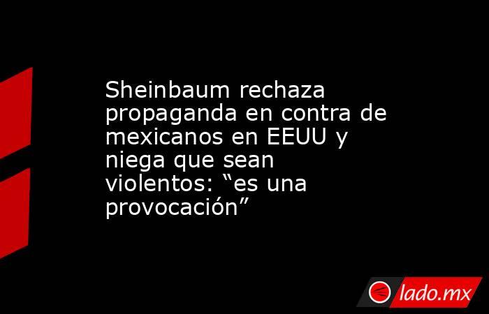 Sheinbaum rechaza propaganda en contra de mexicanos en EEUU y niega que sean violentos: “es una provocación”. Noticias en tiempo real