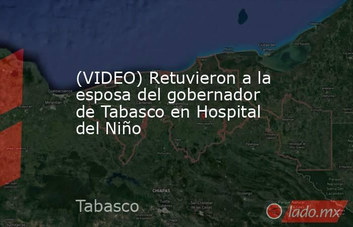 (VIDEO) Retuvieron a la esposa del gobernador de Tabasco en Hospital del Niño. Noticias en tiempo real