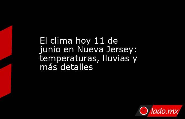 El clima hoy 11 de junio en Nueva Jersey: temperaturas, lluvias y más detalles. Noticias en tiempo real