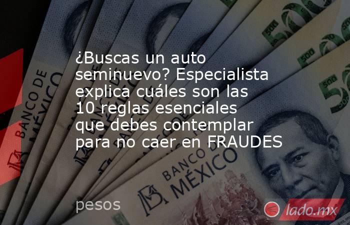 ¿Buscas un auto seminuevo? Especialista explica cuáles son las 10 reglas esenciales que debes contemplar para no caer en FRAUDES. Noticias en tiempo real