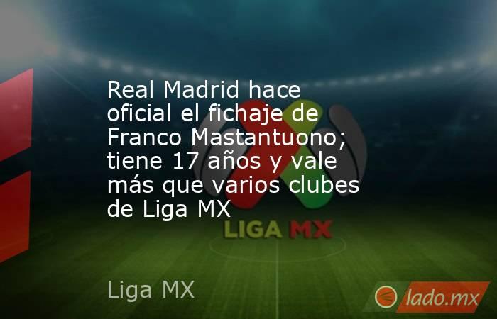 Real Madrid hace oficial el fichaje de Franco Mastantuono; tiene 17 años y vale más que varios clubes de Liga MX . Noticias en tiempo real