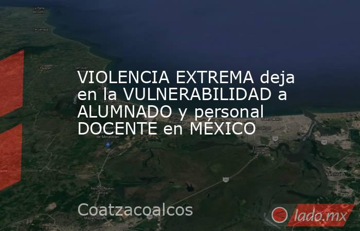 VIOLENCIA EXTREMA deja en la VULNERABILIDAD a ALUMNADO y personal DOCENTE en MÉXICO. Noticias en tiempo real