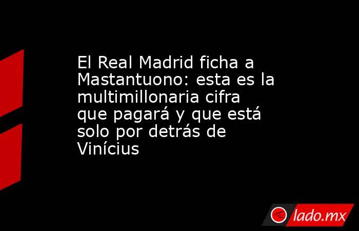 El Real Madrid ficha a Mastantuono: esta es la multimillonaria cifra que pagará y que está solo por detrás de Vinícius. Noticias en tiempo real