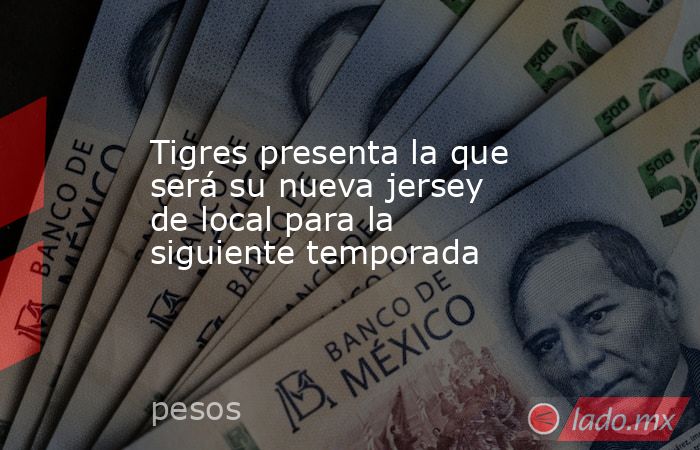 Tigres presenta la que será su nueva jersey de local para la siguiente temporada. Noticias en tiempo real