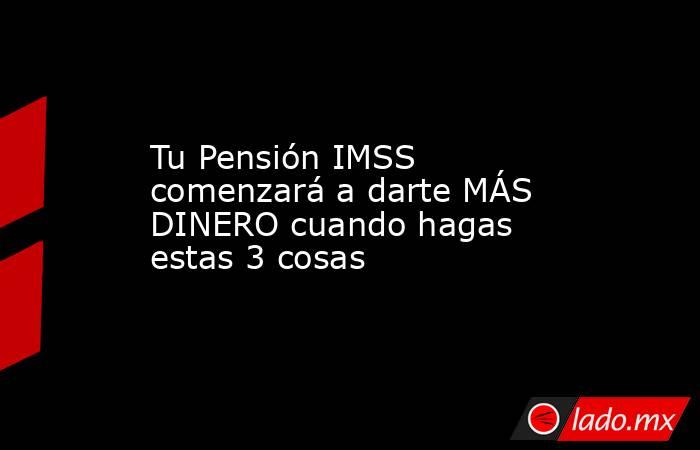 Tu Pensión IMSS comenzará a darte MÁS DINERO cuando hagas estas 3 cosas. Noticias en tiempo real