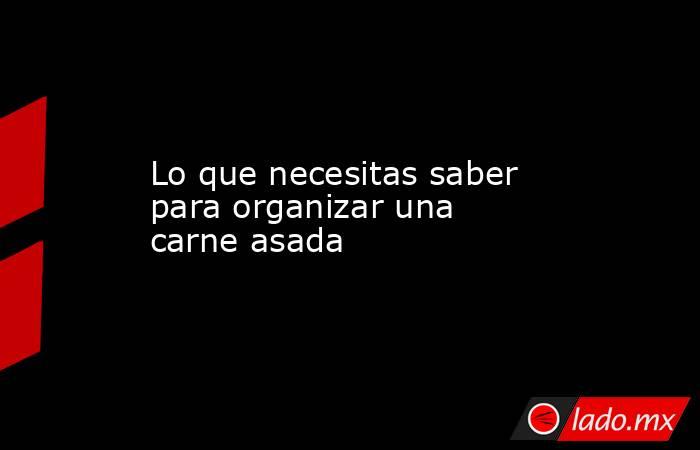 Lo que necesitas saber para organizar una carne asada. Noticias en tiempo real
