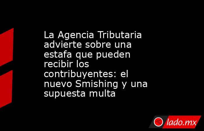 La Agencia Tributaria advierte sobre una estafa que pueden recibir los contribuyentes: el nuevo Smishing y una supuesta multa. Noticias en tiempo real
