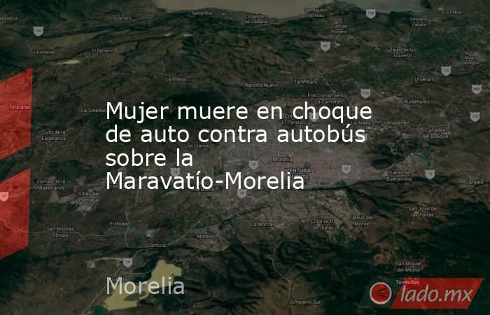 Mujer muere en choque de auto contra autobús sobre la Maravatío-Morelia. Noticias en tiempo real