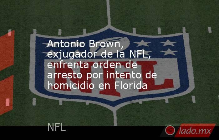 Antonio Brown, exjugador de la NFL, enfrenta orden de arresto por intento de homicidio en Florida. Noticias en tiempo real