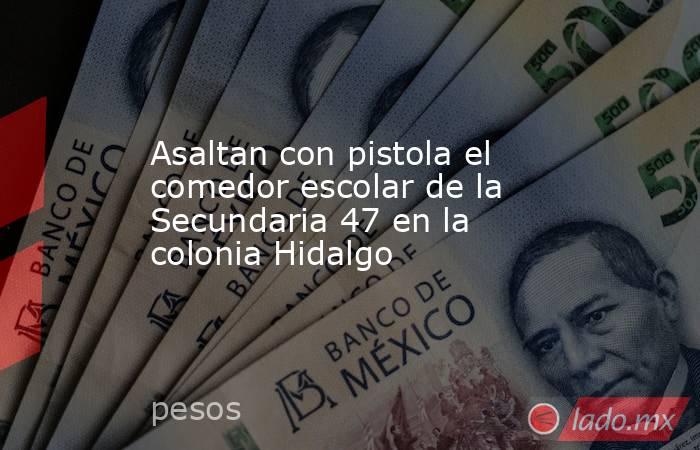 Asaltan con pistola el comedor escolar de la Secundaria 47 en la colonia Hidalgo. Noticias en tiempo real