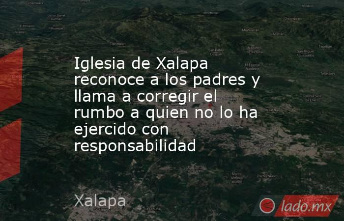 Iglesia de Xalapa reconoce a los padres y llama a corregir el rumbo a quien no lo ha ejercido con responsabilidad. Noticias en tiempo real