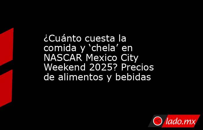 ¿Cuánto cuesta la comida y ‘chela’ en NASCAR Mexico City Weekend 2025? Precios de alimentos y bebidas. Noticias en tiempo real