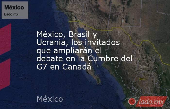 México, Brasil y Ucrania, los invitados que ampliarán el debate en la Cumbre del G7 en Canadá. Noticias en tiempo real