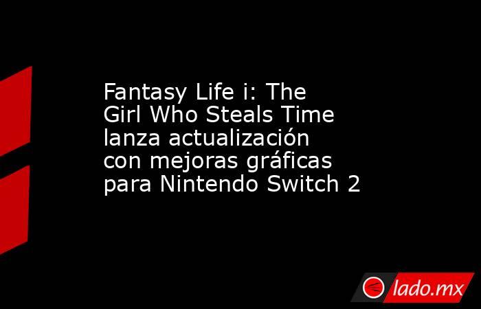 Fantasy Life i: The Girl Who Steals Time lanza actualización con mejoras gráficas para Nintendo Switch 2. Noticias en tiempo real