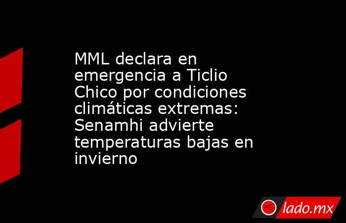 MML declara en emergencia a Ticlio Chico por condiciones climáticas extremas: Senamhi advierte temperaturas bajas en invierno. Noticias en tiempo real