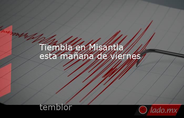 Tiembla en Misantla esta mañana de viernes. Noticias en tiempo real