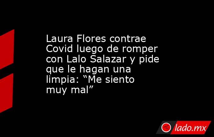 Laura Flores contrae Covid luego de romper con Lalo Salazar y pide que le hagan una limpia: “Me siento muy mal”. Noticias en tiempo real