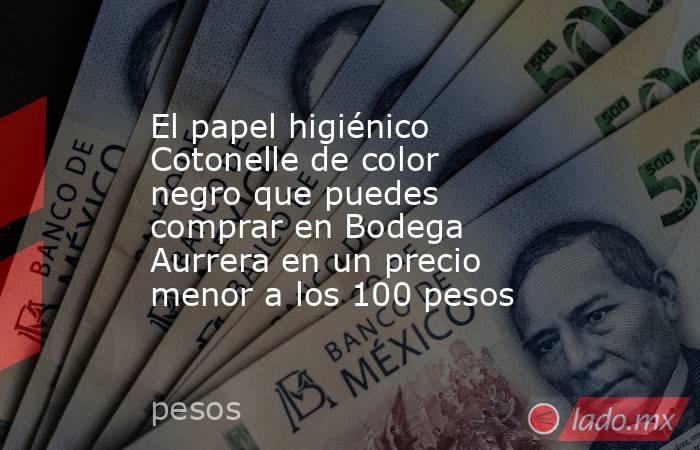 El papel higiénico Cotonelle de color negro que puedes comprar en Bodega Aurrera en un precio menor a los 100 pesos. Noticias en tiempo real