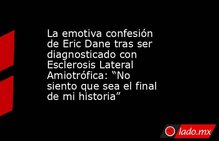 La emotiva confesión de Eric Dane tras ser diagnosticado con Esclerosis Lateral Amiotrófica: “No siento que sea el final de mi historia”. Noticias en tiempo real