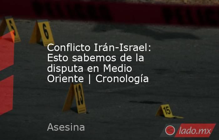 Conflicto Irán-Israel: Esto sabemos de la disputa en Medio Oriente | Cronología. Noticias en tiempo real