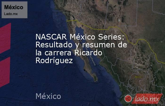 NASCAR México Series: Resultado y resumen de la carrera Ricardo Rodríguez. Noticias en tiempo real