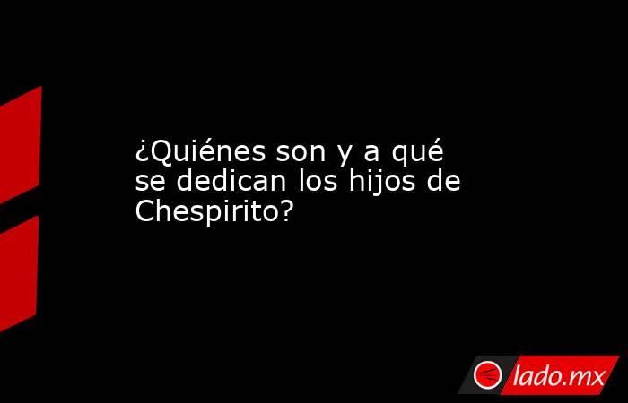 ¿Quiénes son y a qué se dedican los hijos de Chespirito?. Noticias en tiempo real