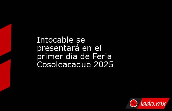 Intocable se presentará en el primer día de Feria Cosoleacaque 2025. Noticias en tiempo real