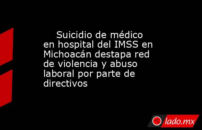     Suicidio de médico en hospital del IMSS en Michoacán destapa red de violencia y abuso laboral por parte de directivos. Noticias en tiempo real