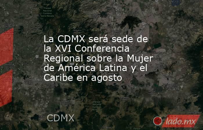 La CDMX será sede de la XVI Conferencia Regional sobre la Mujer de América Latina y el Caribe en agosto. Noticias en tiempo real