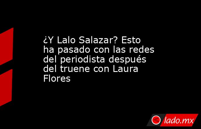 ¿Y Lalo Salazar? Esto ha pasado con las redes del periodista después del truene con Laura Flores. Noticias en tiempo real