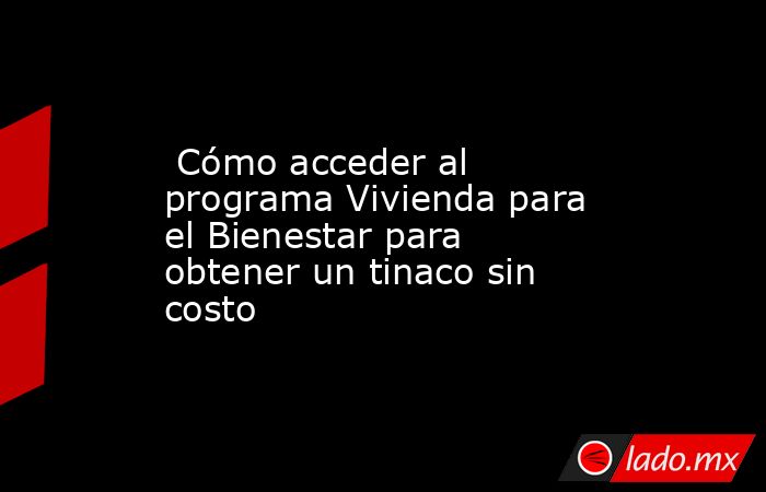  Cómo acceder al programa Vivienda para el Bienestar para obtener un tinaco sin costo. Noticias en tiempo real