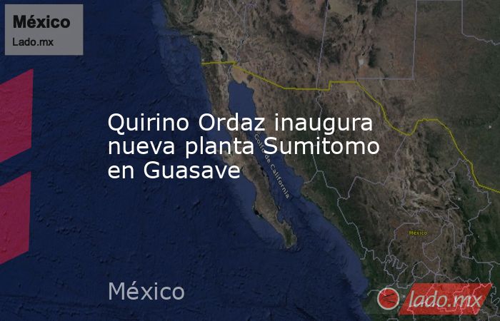 Quirino Ordaz inaugura nueva planta Sumitomo en Guasave. Noticias en tiempo real
